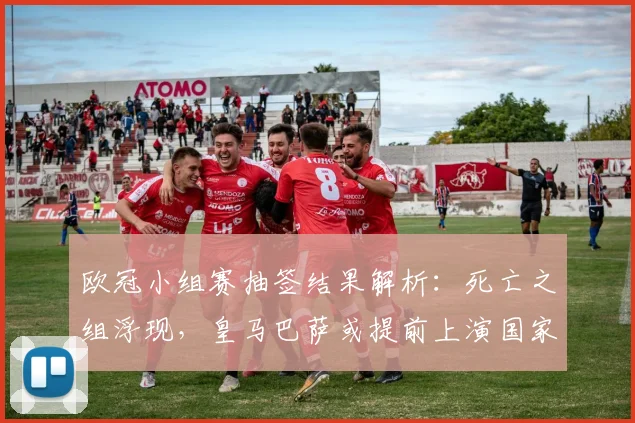 欧冠小组赛抽签结果解析：死亡之组浮现，皇马巴萨或提前上演国家德比