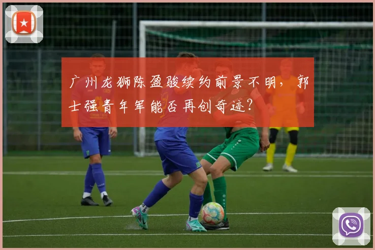 广州龙狮陈盈骏续约前景不明，郭士强青年军能否再创奇迹？