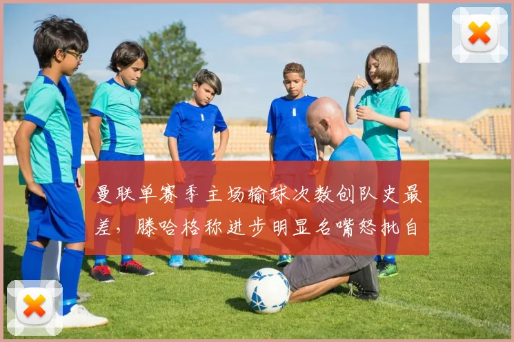曼联单赛季主场输球次数创队史最差，滕哈格称进步明显名嘴怒批自欺欺人