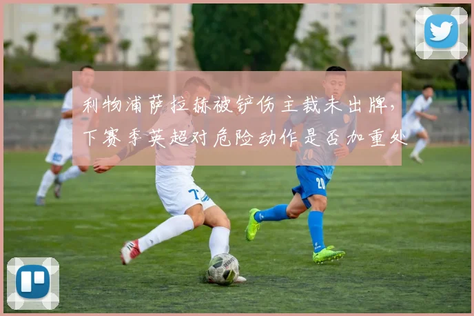 利物浦萨拉赫被铲伤主裁未出牌,下赛季英超对危险动作是否加重处罚?