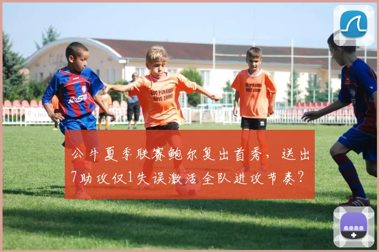 公牛夏季联赛鲍尔复出首秀,送出7助攻仅1失误激活全队进攻节奏?