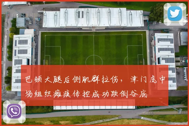 巴顿大腿后侧肌群拉伤，津门虎中场组织瘫痪传控成功跌倒谷底
